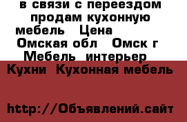 в связи с переездом продам кухонную мебель › Цена ­ 15 000 - Омская обл., Омск г. Мебель, интерьер » Кухни. Кухонная мебель   